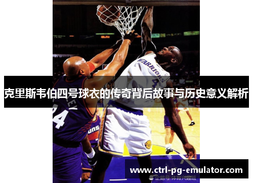 克里斯韦伯四号球衣的传奇背后故事与历史意义解析