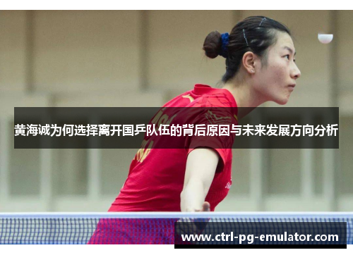 黄海诚为何选择离开国乒队伍的背后原因与未来发展方向分析