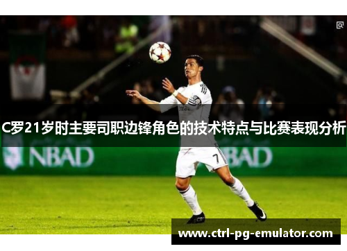 C罗21岁时主要司职边锋角色的技术特点与比赛表现分析
