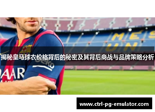 揭秘皇马球衣价格背后的秘密及其背后商战与品牌策略分析