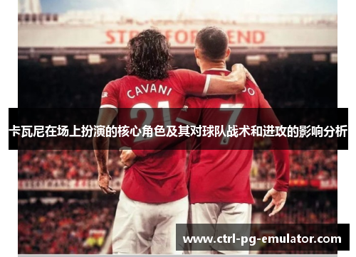 卡瓦尼在场上扮演的核心角色及其对球队战术和进攻的影响分析