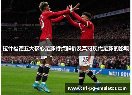 拉什福德五大核心足球特点解析及其对现代足球的影响