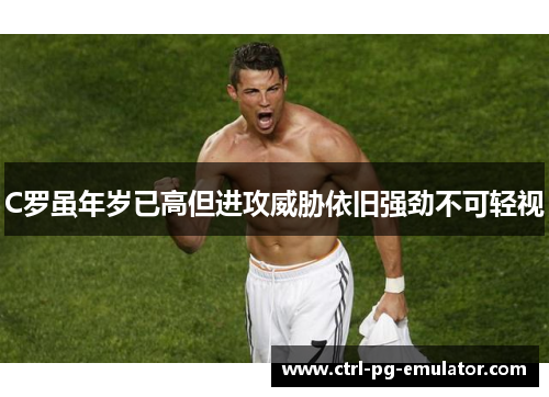 C罗虽年岁已高但进攻威胁依旧强劲不可轻视
