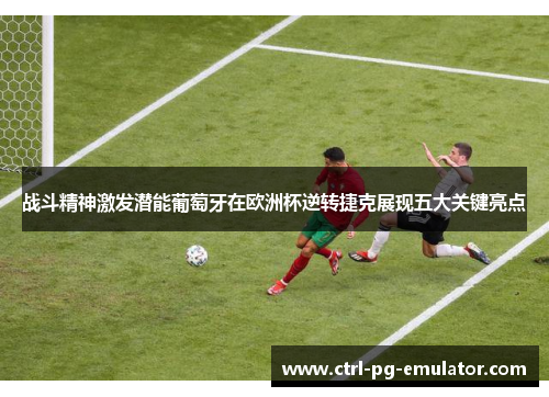 战斗精神激发潜能葡萄牙在欧洲杯逆转捷克展现五大关键亮点
