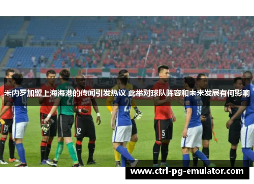 米内罗加盟上海海港的传闻引发热议 此举对球队阵容和未来发展有何影响