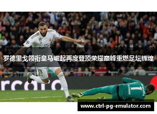 罗德里戈领衔皇马崛起再度登顶荣耀巅峰重燃足坛辉煌