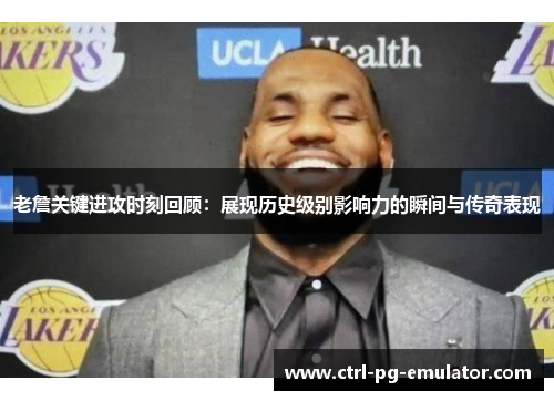 老詹关键进攻时刻回顾：展现历史级别影响力的瞬间与传奇表现
