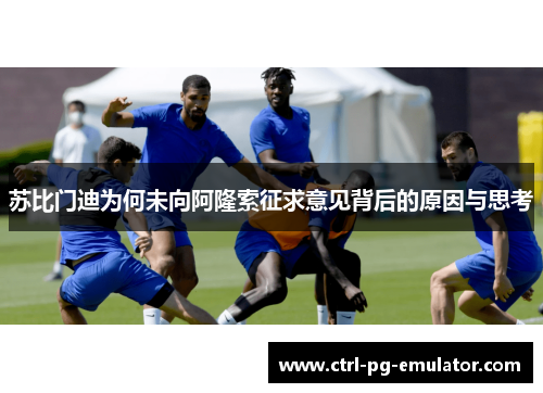 苏比门迪为何未向阿隆索征求意见背后的原因与思考