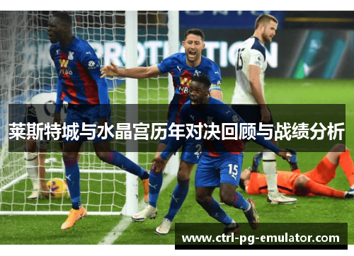 莱斯特城与水晶宫历年对决回顾与战绩分析