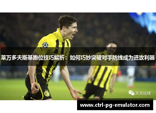莱万多夫斯基跑位技巧解析：如何巧妙突破对手防线成为进攻利器