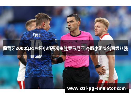 葡萄牙2000年欧洲杯小组赛精彩胜罗马尼亚 夺取小组头名晋级八强