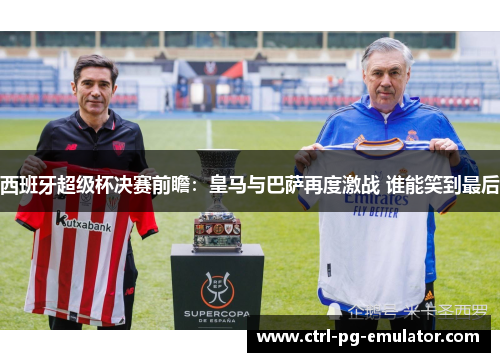 西班牙超级杯决赛前瞻：皇马与巴萨再度激战 谁能笑到最后