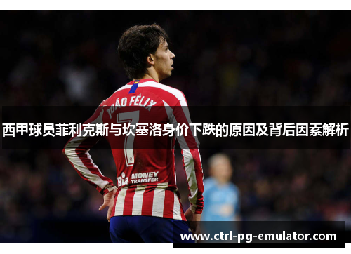 西甲球员菲利克斯与坎塞洛身价下跌的原因及背后因素解析