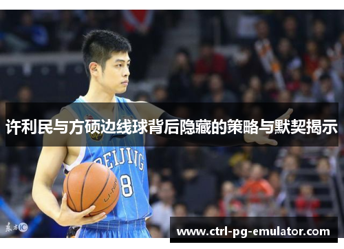 许利民与方硕边线球背后隐藏的策略与默契揭示