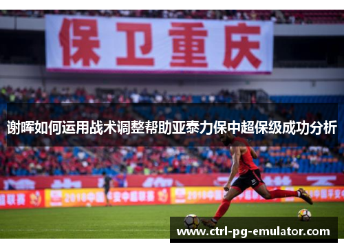 谢晖如何运用战术调整帮助亚泰力保中超保级成功分析