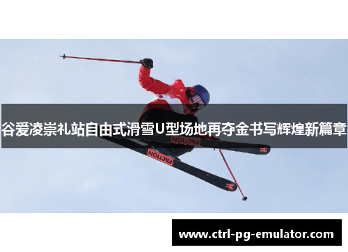 谷爱凌崇礼站自由式滑雪U型场地再夺金书写辉煌新篇章