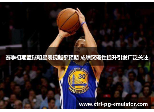 赛季初期篮球明星表现超乎预期 成绩突破性提升引发广泛关注