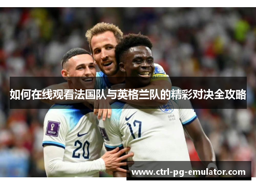 如何在线观看法国队与英格兰队的精彩对决全攻略