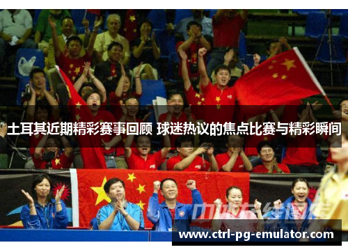 土耳其近期精彩赛事回顾 球迷热议的焦点比赛与精彩瞬间