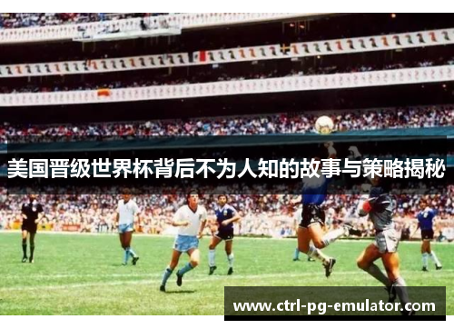 美国晋级世界杯背后不为人知的故事与策略揭秘