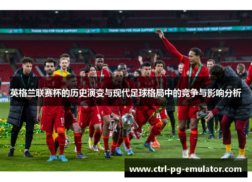 英格兰联赛杯的历史演变与现代足球格局中的竞争与影响分析