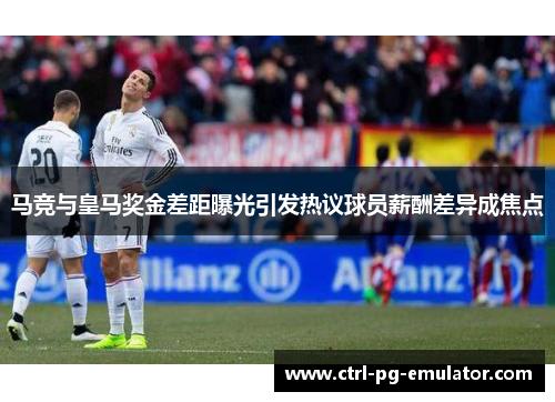 马竞与皇马奖金差距曝光引发热议球员薪酬差异成焦点