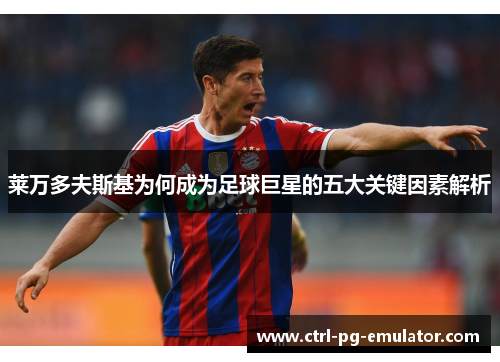 莱万多夫斯基为何成为足球巨星的五大关键因素解析