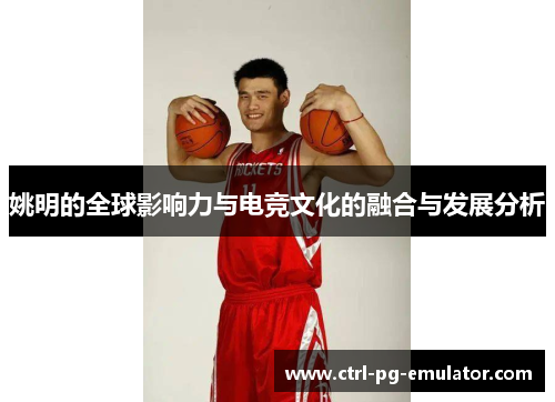 姚明的全球影响力与电竞文化的融合与发展分析