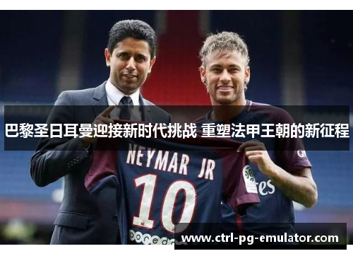 巴黎圣日耳曼迎接新时代挑战 重塑法甲王朝的新征程