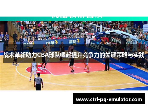 战术革新助力CBA球队崛起提升竞争力的关键策略与实践
