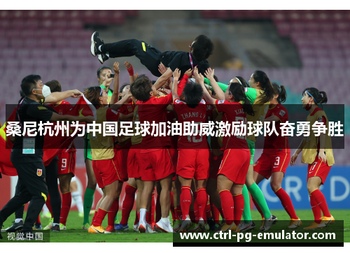 桑尼杭州为中国足球加油助威激励球队奋勇争胜