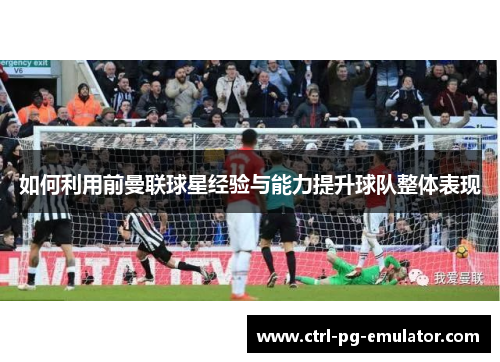 如何利用前曼联球星经验与能力提升球队整体表现