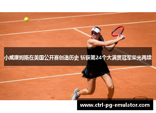 小威廉姆斯在美国公开赛创造历史 斩获第24个大满贯冠军荣光再续