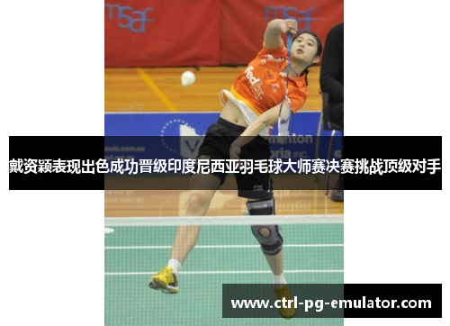 戴资颖表现出色成功晋级印度尼西亚羽毛球大师赛决赛挑战顶级对手