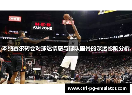 本纳赛尔转会对球迷情感与球队前景的深远影响分析