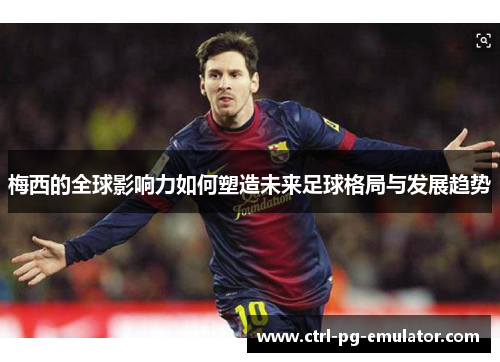 梅西的全球影响力如何塑造未来足球格局与发展趋势