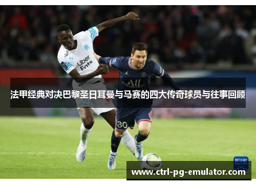 法甲经典对决巴黎圣日耳曼与马赛的四大传奇球员与往事回顾