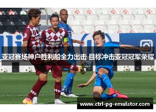 亚冠赛场神户胜利船全力出击 目标冲击亚冠冠军荣耀