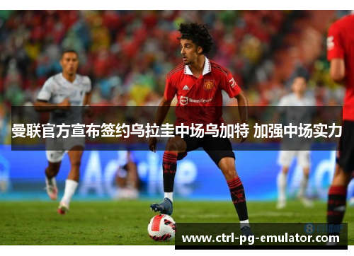 曼联官方宣布签约乌拉圭中场乌加特 加强中场实力