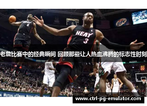 老詹比赛中的经典瞬间 回顾那些让人热血沸腾的标志性时刻
