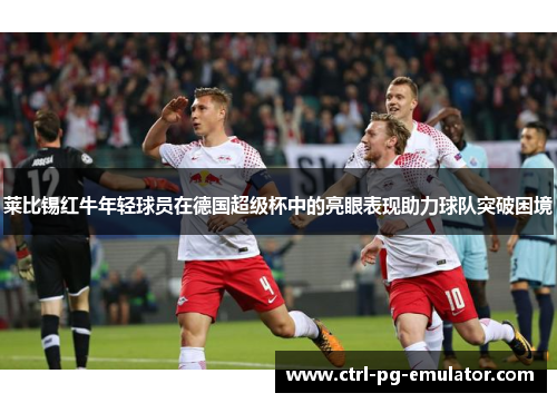莱比锡红牛年轻球员在德国超级杯中的亮眼表现助力球队突破困境