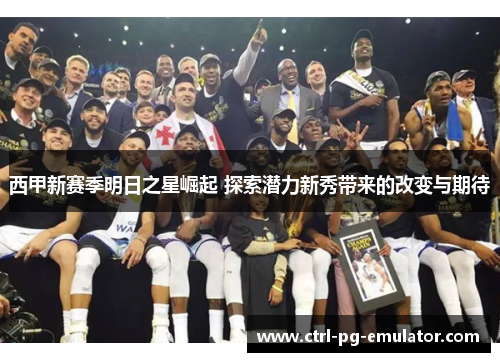 西甲新赛季明日之星崛起 探索潜力新秀带来的改变与期待