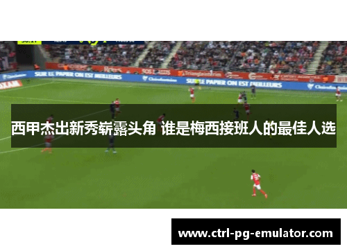 西甲杰出新秀崭露头角 谁是梅西接班人的最佳人选